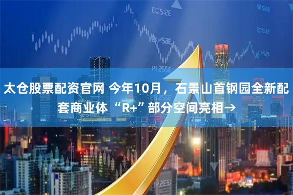 太仓股票配资官网 今年10月，石景山首钢园全新配套商业体 “R+”部分空间亮相→