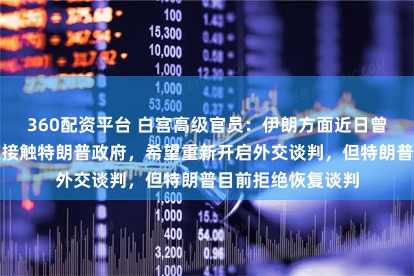 360配资平台 白宫高级官员:伊朗方面近日曾尝试通过多种渠道接触特朗普政府,希望重新开启外交谈判,但特朗普目前拒绝恢复谈判