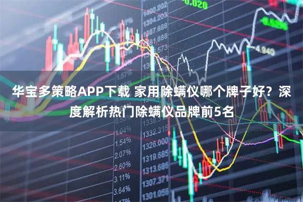 华宝多策略APP下载 家用除螨仪哪个牌子好?深度解析热门除螨仪品牌前5名