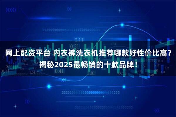 网上配资平台 内衣裤洗衣机推荐哪款好性价比高？揭秘2025最畅销的十款品牌！