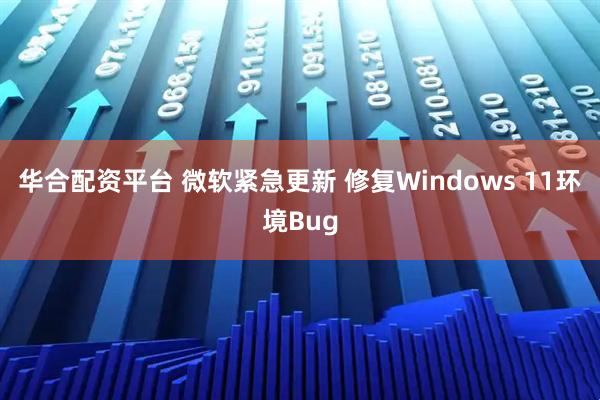 华合配资平台 微软紧急更新 修复Windows 11环境Bug