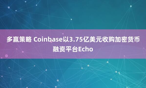 多赢策略 Coinbase以3.75亿美元收购加密货币融资平台Echo