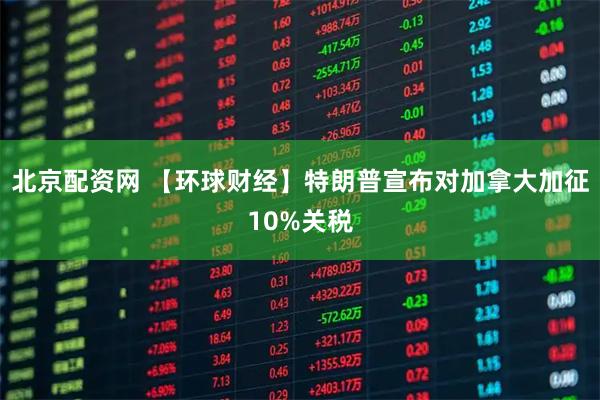 北京配资网 【环球财经】特朗普宣布对加拿大加征10%关税