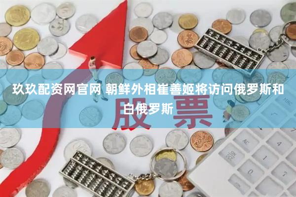 玖玖配资网官网 朝鲜外相崔善姬将访问俄罗斯和白俄罗斯