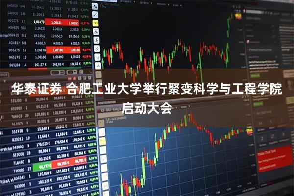 华泰证券 合肥工业大学举行聚变科学与工程学院启动大会