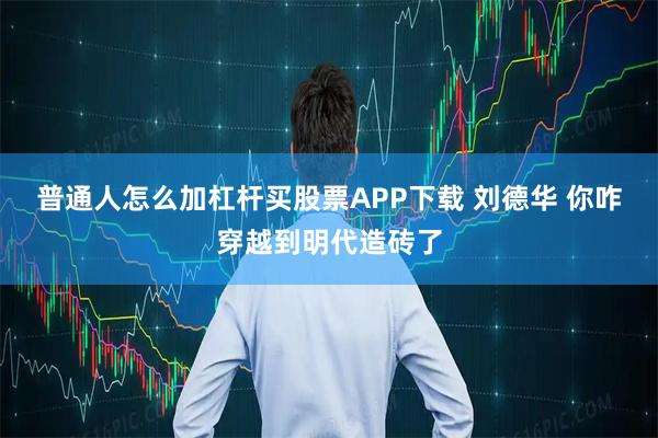 普通人怎么加杠杆买股票APP下载 刘德华 你咋穿越到明代造砖了