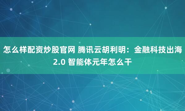 怎么样配资炒股官网 腾讯云胡利明：金融科技出海2.0 智能体元年怎么干