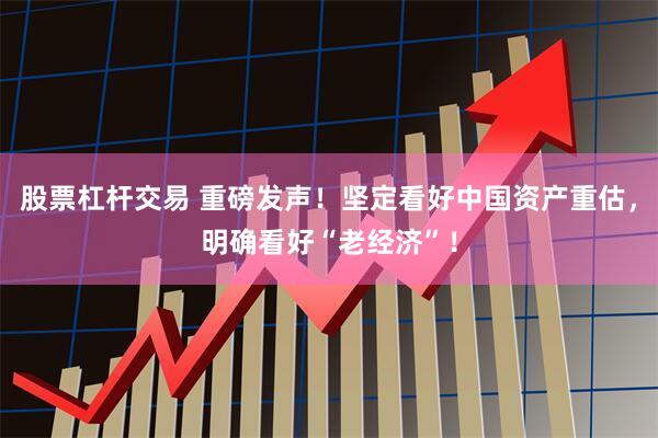 股票杠杆交易 重磅发声！坚定看好中国资产重估，明确看好“老经济”！