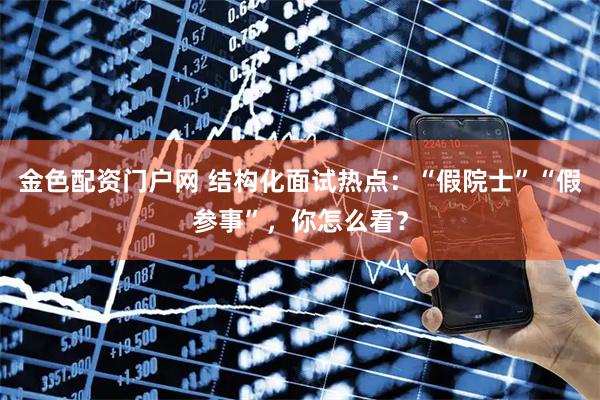 金色配资门户网 结构化面试热点：“假院士”“假参事”，你怎么看？