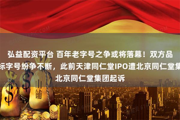 弘益配资平台 百年老字号之争或将落幕！双方品牌、商标字号纷争不断，此前天津同仁堂IPO遭北京同仁堂集团起诉