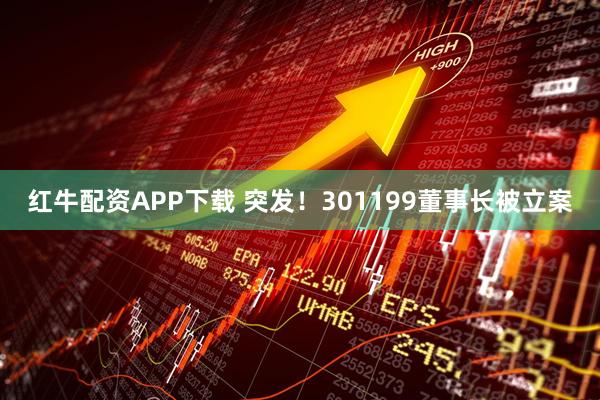 红牛配资APP下载 突发！301199董事长被立案