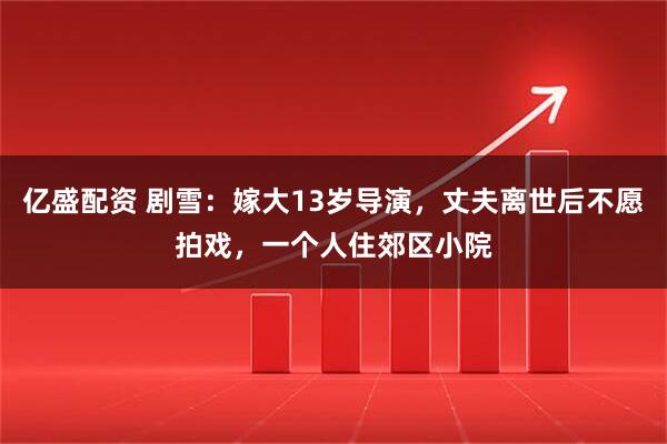 亿盛配资 剧雪:嫁大13岁导演,丈夫离世后不愿拍戏,一个人住郊区小院