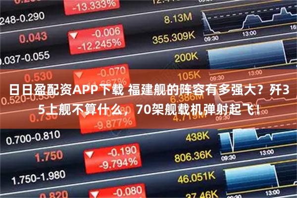 日日盈配资APP下载 福建舰的阵容有多强大?歼35上舰不算什么,70架舰载机弹射起飞!