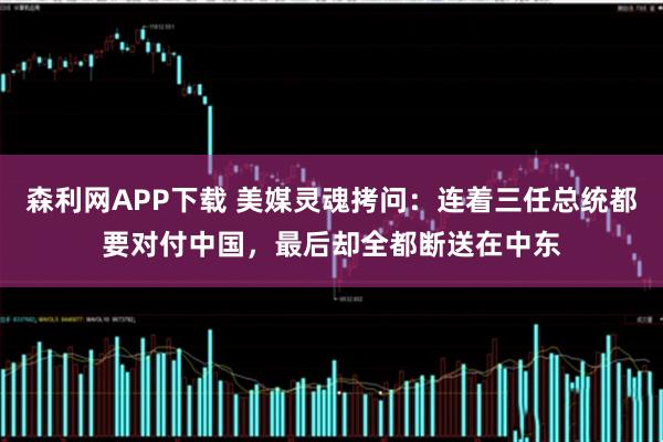 森利网APP下载 美媒灵魂拷问：连着三任总统都要对付中国，最后却全都断送在中东