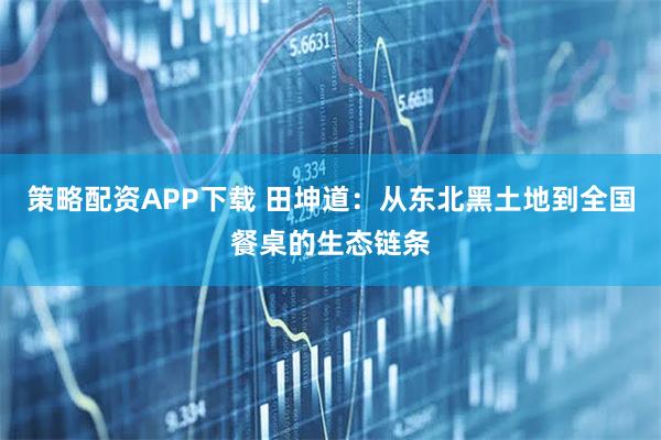 策略配资APP下载 田坤道：从东北黑土地到全国餐桌的生态链条