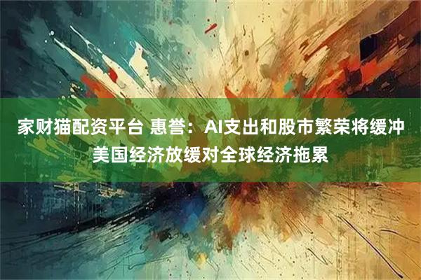 家财猫配资平台 惠誉:AI支出和股市繁荣将缓冲美国经济放缓对全球经济拖累
