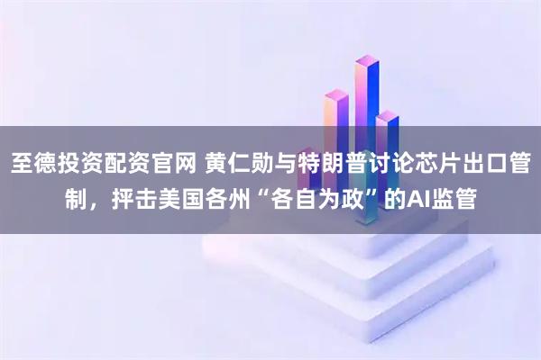 至德投资配资官网 黄仁勋与特朗普讨论芯片出口管制，抨击美国各州“各自为政”的AI监管