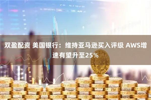 双盈配资 美国银行:维持亚马逊买入评级 AWS增速有望升至25%