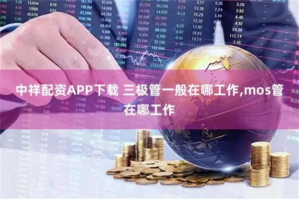 中祥配资APP下载 三极管一般在哪工作,mos管在哪工作