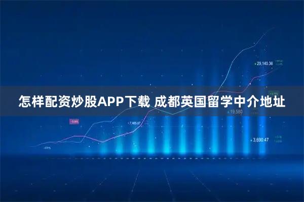 怎样配资炒股APP下载 成都英国留学中介地址