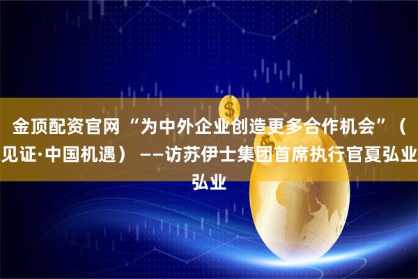 金顶配资官网 “为中外企业创造更多合作机会”(见证·中国机遇) ——访苏伊士集团首席执行官夏弘业