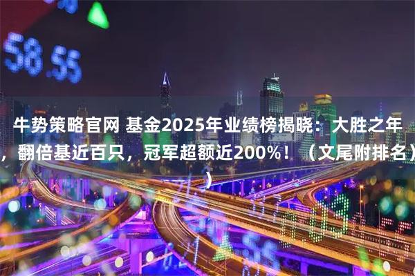 牛势策略官网 基金2025年业绩榜揭晓：大胜之年，翻倍基近百只，冠军超额近200%！（文尾附排名）