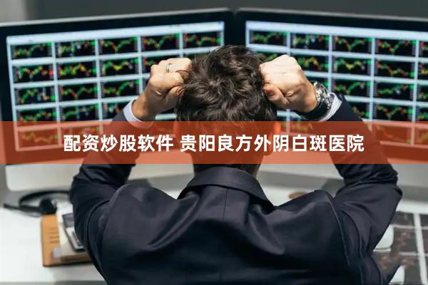 配资炒股软件 贵阳良方外阴白斑医院