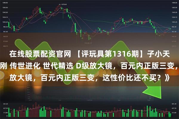 在线股票配资官网 【评玩具第1316期】子小天：蟹子测评《变形金刚 传世进化 世代精选 D级放大镜，百元内正版三变，这性价比还不买？》