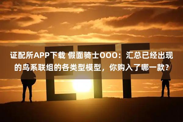 证配所APP下载 假面骑士OOO：汇总已经出现的鸟系联组的各类型模型，你购入了哪一款？