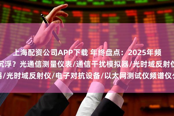 上海配资公司APP下载 年终盘点：2025年频谱仪品牌口碑榜，谁主沉浮？光通信测量仪表/通信干扰模拟器/光时域反射仪/电子对抗设备/以太网测试仪频谱仪公司找哪家