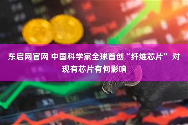 东启网官网 中国科学家全球首创“纤维芯片” 对现有芯片有何影响