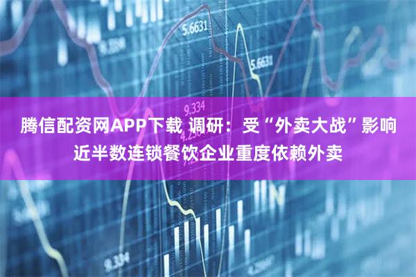 腾信配资网APP下载 调研：受“外卖大战”影响近半数连锁餐饮企业重度依赖外卖