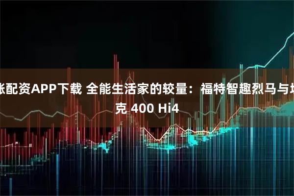涨配资APP下载 全能生活家的较量：福特智趣烈马与坦克 400 Hi4