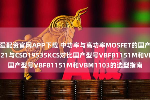 爱配资官网APP下载 中功率与高功率MOSFET的国产化替代之路：IRFU221与CSD19535KCS对比国产型号VBFB1151M和VBM1103的选型指南