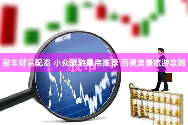 盈丰财富配资 小众旅游景点推荐 西藏美景旅游攻略