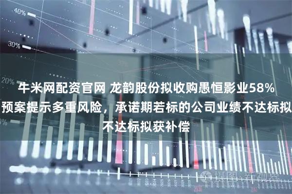 牛米网配资官网 龙韵股份拟收购愚恒影业58%股权，预案提示多重风险，承诺期若标的公司业绩不达标拟获补偿
