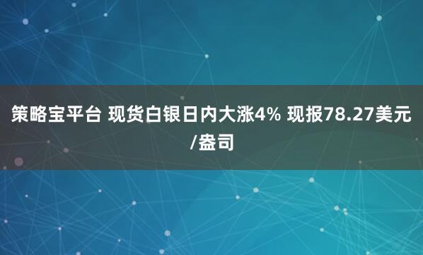 策略宝平台 现货白银日内大涨4% 现报78.27美元/盎司