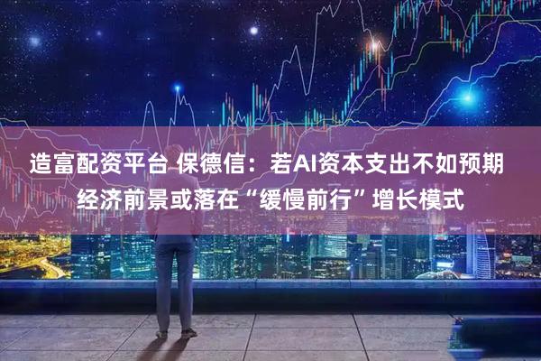 造富配资平台 保德信：若AI资本支出不如预期 经济前景或落在“缓慢前行”增长模式
