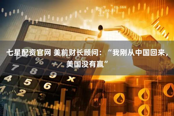 七星配资官网 美前财长顾问：“我刚从中国回来，美国没有赢”
