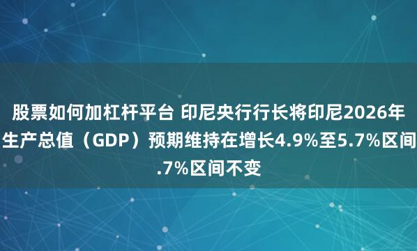 股票如何加杠杆平台 印尼央行行长将印尼2026年国内生产总值（GDP）预期维持在增长4.9%至5.7%区间不变