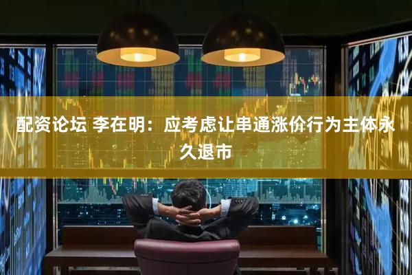 配资论坛 李在明：应考虑让串通涨价行为主体永久退市