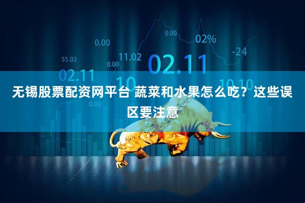 无锡股票配资网平台 蔬菜和水果怎么吃?这些误区要注意