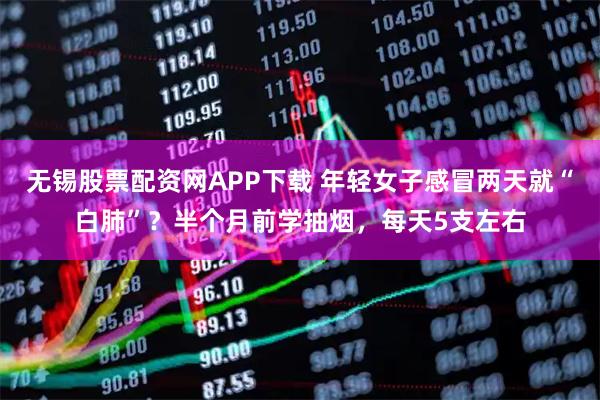 无锡股票配资网APP下载 年轻女子感冒两天就“白肺”?半个月前学抽烟,每天5支左右