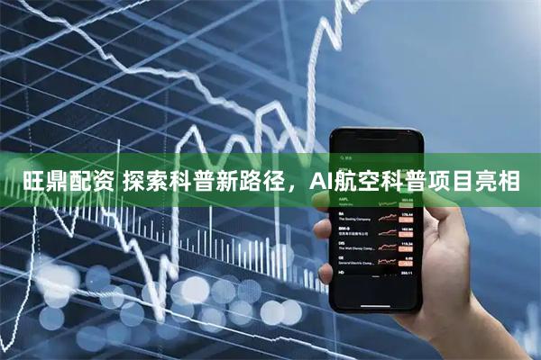 旺鼎配资 探索科普新路径，AI航空科普项目亮相