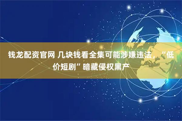 钱龙配资官网 几块钱看全集可能涉嫌违法，“低价短剧”暗藏侵权黑产