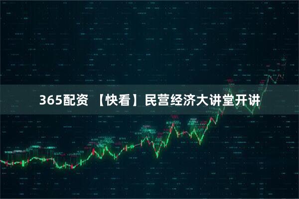 365配资 【快看】民营经济大讲堂开讲