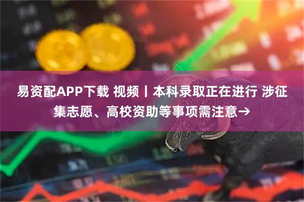 易资配APP下载 视频丨本科录取正在进行 涉征集志愿、高校资助等事项需注意→